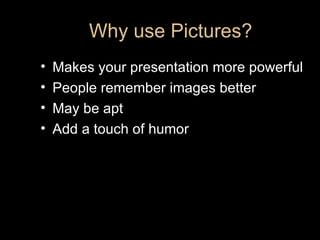 Why use Pictures? <ul><li>Makes your presentation more powerful </li></ul><ul><li>People remember images better </li></ul>...