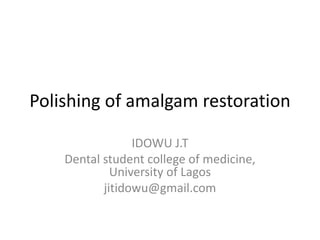Polishing of amalgam restoration
IDOWU J.T
Dental student college of medicine,
University of Lagos
jitidowu@gmail.com
 