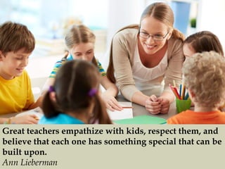 Great teachers empathize with kids, respect them, and
believe that each one has something special that can be
built upon.
...