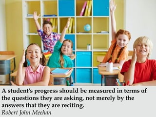 A student's progress should be measured in terms of
the questions they are asking, not merely by the
answers that they are...