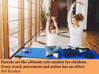 Parents are the ultimate role models for children.
Every word, movement and action has an effect.
Bob Keeshan
 