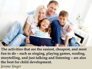 The activities that are the easiest, cheapest, and most
fun to do – such as singing, playing games, reading,
storytelling,...