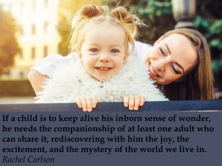 If a child is to keep alive his inborn sense of wonder,
he needs the companionship of at least one adult who
can share it,...