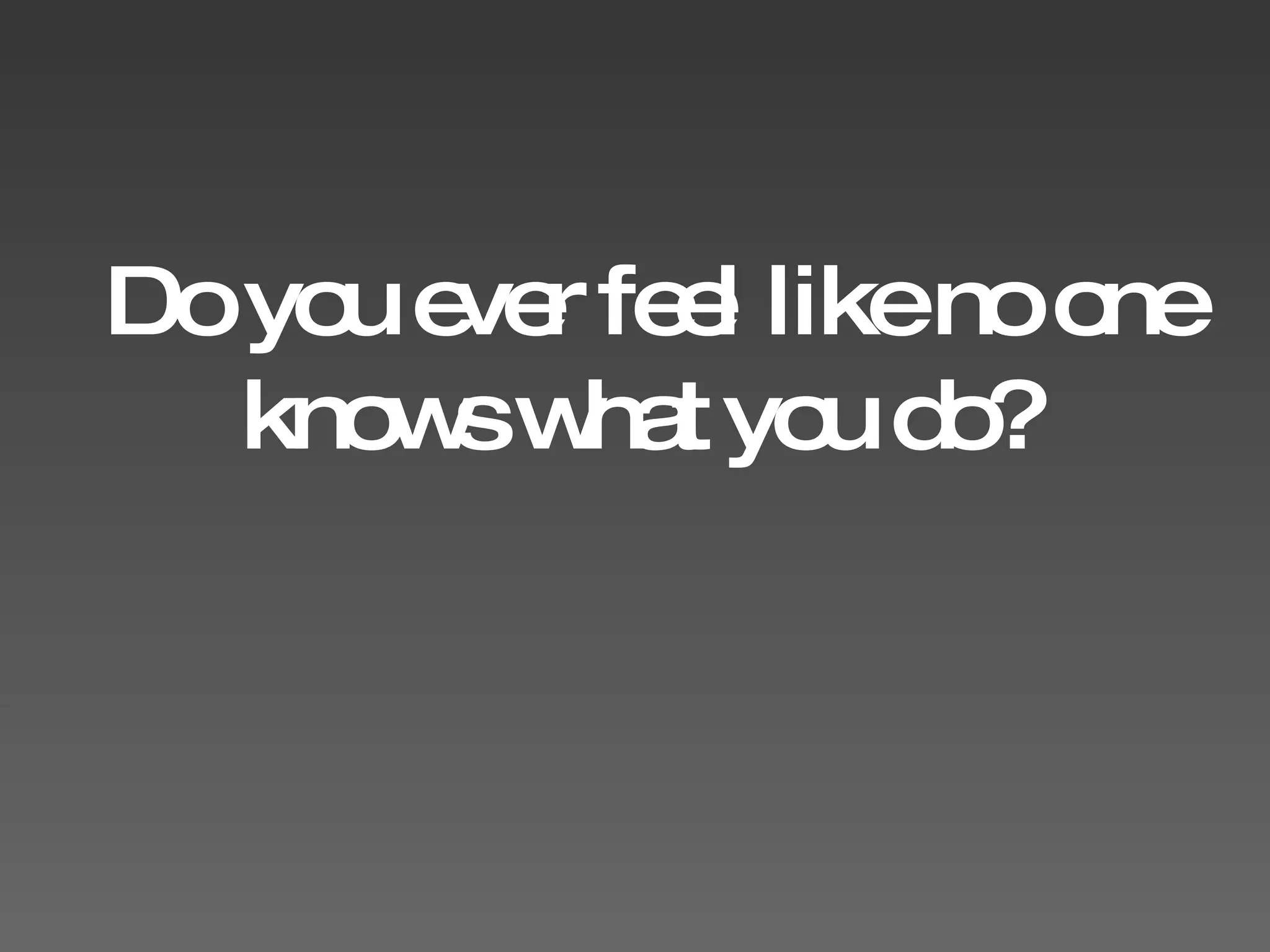 Do you ever feel like no one knows what you do? 