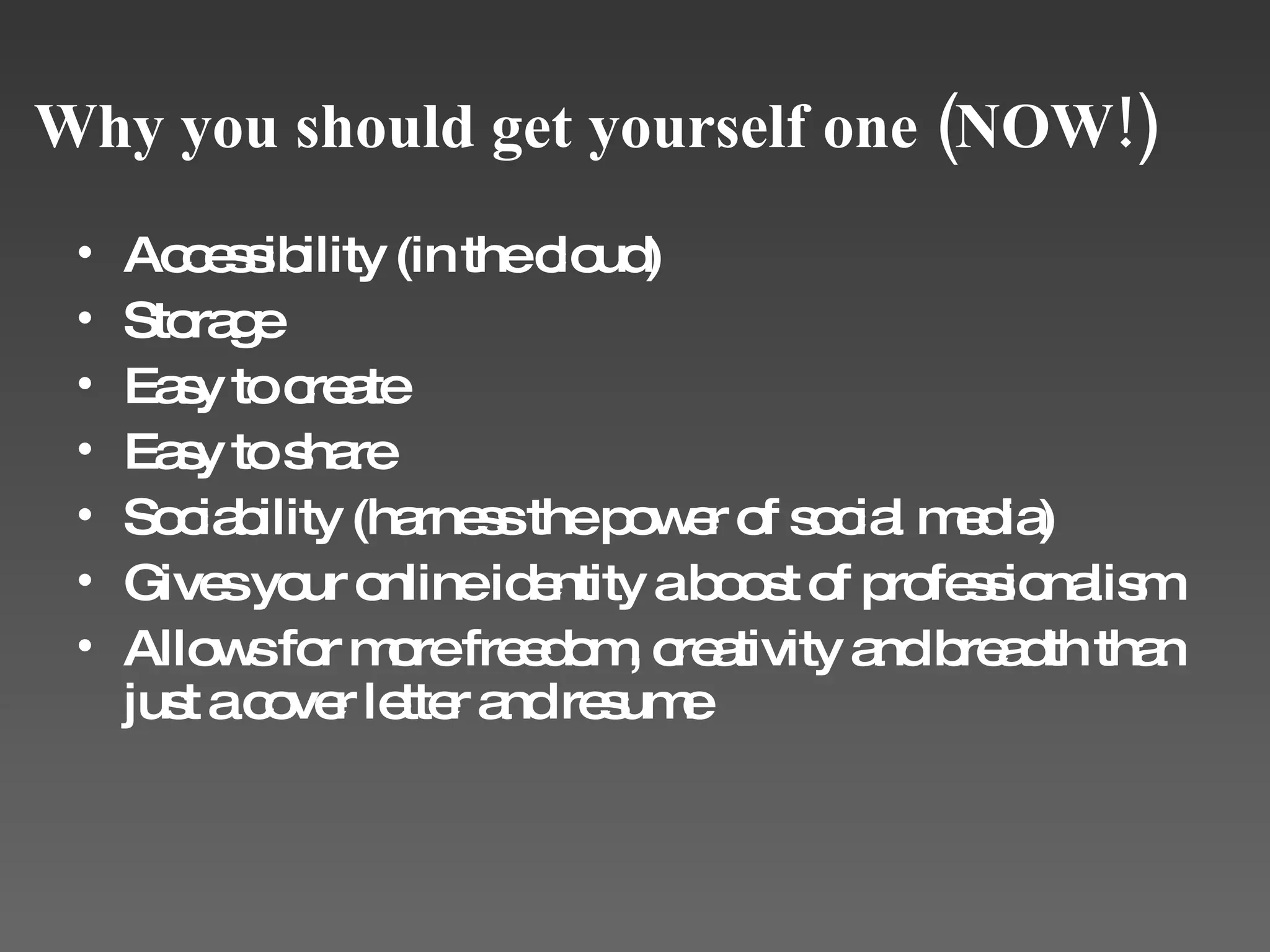 Why you should get yourself one (NOW!) Accessibility (in the cloud) Storage Easy to create Easy to share Sociability (harness the power of social media) Gives your online identity a boost of professionalism Allows for more freedom, creativity and breadth than just a cover letter and resume 