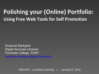 Polishing your (Online) Portfolio:   Using Free Web Tools for Self Promotion   Susanne Markgren Digital Services Librarian Purchase College, SUNY [email_address] WNYLRC – Lunchtime Learning  |  January 27, 2010 