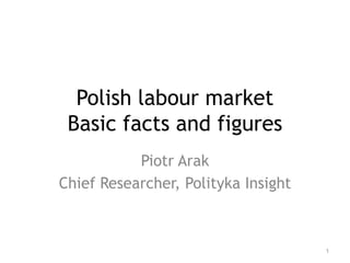 Polish labour market
Basic facts and figures
Piotr Arak
Chief Researcher, Polityka Insight
1
 