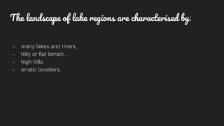 The landscape of lake regions are characterised by:
- many lakes and rivers,
- hilly or flat terrain,
- high hills,
- erratic boulders.
 