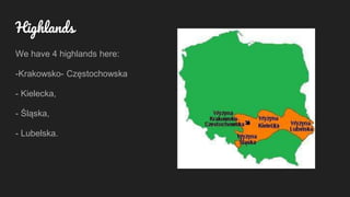 We have 4 highlands here:
-Krakowsko- Częstochowska
- Kielecka,
- Śląska,
- Lubelska.
Highlands
 
