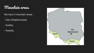 We have 3 mountain areas :
- Góry Świętokrzyskie,
- Sudety,
- Karpaty.
Mountain areas
 