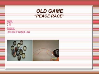 OLD GAME
                                       “PEACE RACE”
Players:
2-100
Equipment:
crown corks for each player, a track
 
