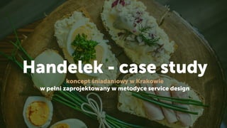 Handelek - case study 
koncept śniadaniowy w Krakowie  
w pełni zaprojektowany w metodyce service design
 