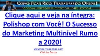 Clique aqui e veja na íntegra:
Polishop com Você! O Sucesso
do Marketing Multinível Rumo
a 2020!
www.ficarricoonline.com
Vinicius Souza
 