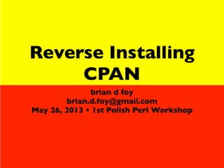 Reverse Installing
CPAN
brian d foy
brian.d.foy@gmail.com
May 26, 2013 • 1st Polish Perl Workshop
 
