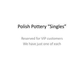 Polish Pottery “Singles”
Reserved for VIP customers
We have just one of each
 