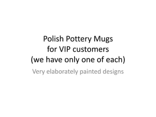 Polish Pottery Mugs
for VIP customers
(we have only one of each)
Very elaborately painted designs
 