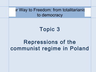 Topic 3
Repressions of the
communist regime in Poland
Our Way to Freedom: from totalitarianism
to democracy
 