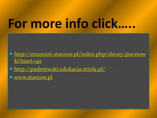 For more info click…..
 http://muzeum.staszow.pl/index.php/zbiory/pocztow
  ki?start=40
 http://paderewski.edukacja.strefa.pl/
 www.staszow.pl
 