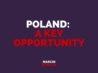 POLAND:
A KEY
OPPORTUNITY
MARCIN
KOWALIK
 