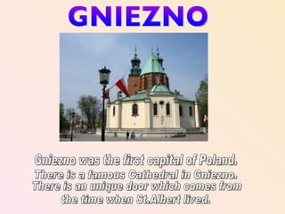 Gniezno was the first capital of Poland. There is a famous Cathedral in Gniezno. There is an unique door which comes from the time when St.Albert lived. GNIEZNO 