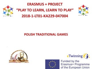 POLISH TRADITIONAL GAMES
ERASMUS + PROJECT
“PLAY TO LEARN, LEARN TO PLAY“
2018-1-LT01-KA229-047004
 
