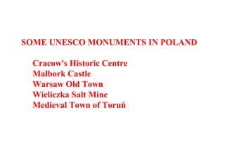 SOME UNESCO MONUMENTS IN POLAND
Cracow's Historic Centre
Malbork Castle
Warsaw Old Town
Wieliczka Salt Mine
Medieval Town of Toruń
 