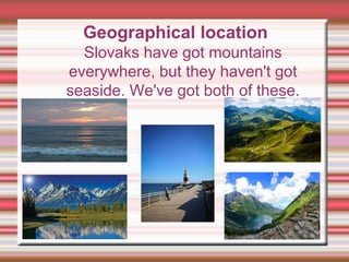 Geographical location
Slovaks have got mountains
everywhere, but they haven't got
seaside. We've got both of these.
 