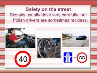 Safety on the street
Slovaks usually drive very carefully, but
Polish drivers are sometimes reckless.
 