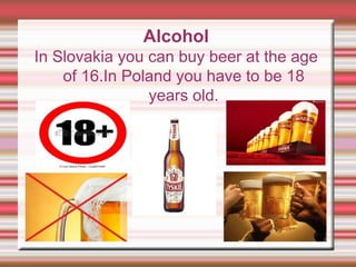 Alcohol
In Slovakia you can buy beer at the age
of 16.In Poland you have to be 18
years old.
 