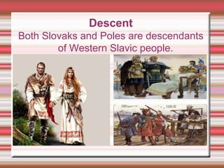 Descent
Both Slovaks and Poles are descendants
of Western Slavic people.
 