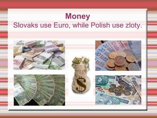 Money
Slovaks use Euro, while Polish use zloty.
 