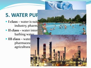 5. WATER PURITY CLASSIFICATION
 I class – water is suitable for drinking, using in food
industry, pharmaceutical and for fish farming
 II class – water intended for animal breeding and
bathing water
 III class – water used to industry except food and
pharmaceutical industry and irrigation of
agricultural areas
 