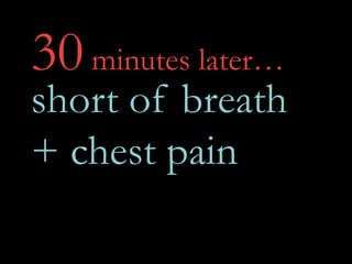 30minutes later…
short of breath
+ chest pain
 