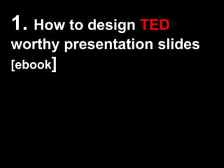 1. How to design TED
worthy presentation slides
[ebook]
 