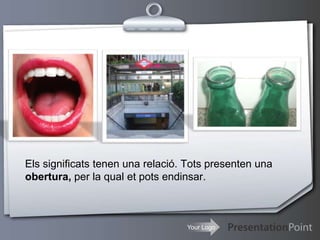 Your Logo
Els significats tenen una relació. Tots presenten una
obertura, per la qual et pots endinsar.
 