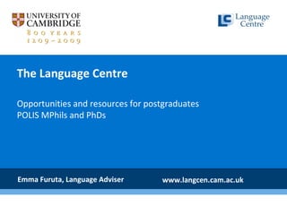 The Language Centre
Opportunities and resources for postgraduates
POLIS MPhils and PhDs
Emma Furuta, Language Adviser www.langcen.cam.ac.uk
 