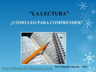 “LA LECTURA”
¿CÓMO LEO PARA COMPRENDER?

wwwmjosecid.blogspot.com

Prof. Polisotto, Marcela - 2013

 
