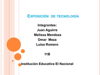 EXPOSICIÓN DE TECNOLOGÍA

          Integrantes:
         Juan Aguirre
        Melissa Mendoza
          Omar Meza
         Luisa Romero

              11B

Institución Educativa El Nacional
 