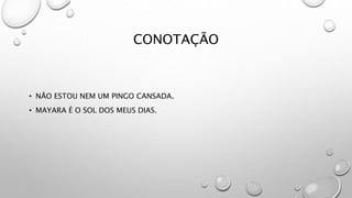 CONOTAÇÃO
• NÃO ESTOU NEM UM PINGO CANSADA.
• MAYARA É O SOL DOS MEUS DIAS.
 