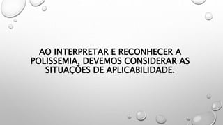 AO INTERPRETAR E RECONHECER A
POLISSEMIA, DEVEMOS CONSIDERAR AS
SITUAÇÕES DE APLICABILIDADE.
 