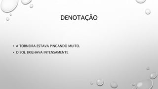 DENOTAÇÃO
• A TORNEIRA ESTAVA PINGANDO MUITO.
• O SOL BRILHAVA INTENSAMENTE
 