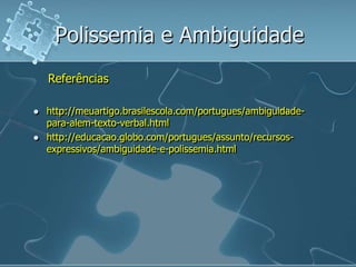 Polissemia e Ambiguidade
Referências
 http://meuartigo.brasilescola.com/portugues/ambiguidade-
para-alem-texto-verbal.html
 http://educacao.globo.com/portugues/assunto/recursos-
expressivos/ambiguidade-e-polissemia.html
 