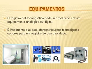  O registro polissonográfico pode ser realizado em um 
equipamento analógico ou digital; 
 É importante que este ofereça recursos tecnológicos 
seguros para um registro de boa qualidade. 
 