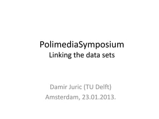 PolimediaSymposium
  Linking the data sets


  Damir Juric (TU Delft)
 Amsterdam, 23.01.2013.
 