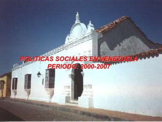 POLITICAS SOCIALES EN VENEZUELA
PERIODO: 2000-2007
 