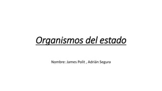 Organismos del estado
Nombre: James Polit , Adrián Segura
 