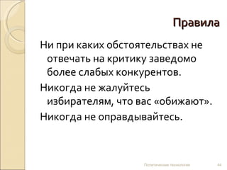 Правила Ни при каких обстоятельствах не отвечать на критику заведомо более слабых конкурентов.  Никогда не жалуйтесь избирателям, что вас «обижают». Никогда не оправдывайтесь. Политические технологии 