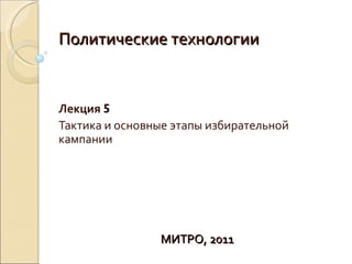 Политические технологии


Лекция 5
Тактика и основные этапы избирательной
кампании




                МИТРО, 2011
 