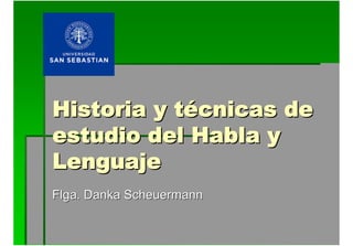 Historia y t
Historia y té
écnicas de
cnicas de
estudio del Habla y
estudio del Habla y
Lenguaje
Lenguaje
Flga
Flga. Danka Scheuermann
. Danka Scheuermann
 