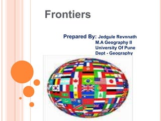 Frontiers
Prepared By: Jedgule Revnnath
M.A Geography II
University Of Pune
Dept - Geography
 